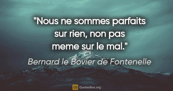 Bernard le Bovier de Fontenelle citation: "Nous ne sommes parfaits sur rien, non pas meme sur le mal."
