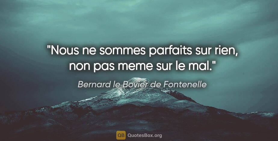 Bernard le Bovier de Fontenelle citation: "Nous ne sommes parfaits sur rien, non pas meme sur le mal."