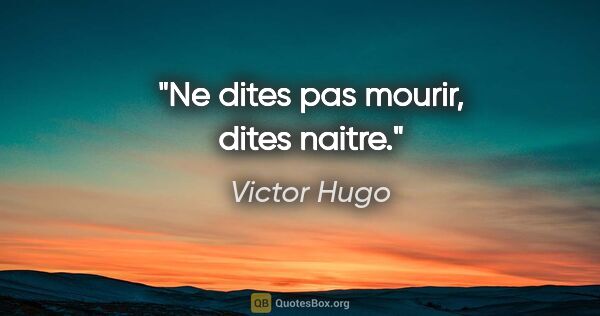 Victor Hugo citation: "Ne dites pas mourir, dites naitre."