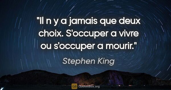 Stephen King citation: "Il n y a jamais que deux choix. S'occuper a vivre ou s'occuper..."