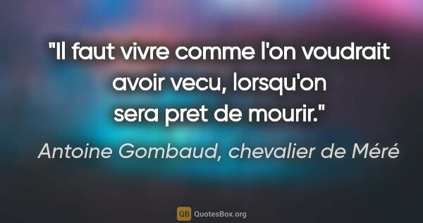 Antoine Gombaud, chevalier de Méré citation: "Il faut vivre comme l'on voudrait avoir vecu, lorsqu'on sera..."
