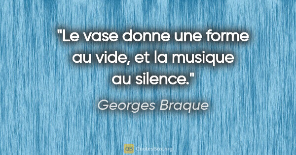 Georges Braque citation: "Le vase donne une forme au vide, et la musique au silence."