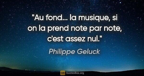 Philippe Geluck citation: "Au fond... la musique, si on la prend note par note, c'est..."