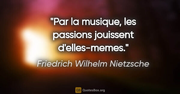 Friedrich Wilhelm Nietzsche citation: "Par la musique, les passions jouissent d'elles-memes."