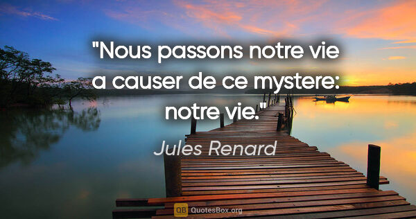 Jules Renard citation: "Nous passons notre vie a causer de ce mystere: notre vie."