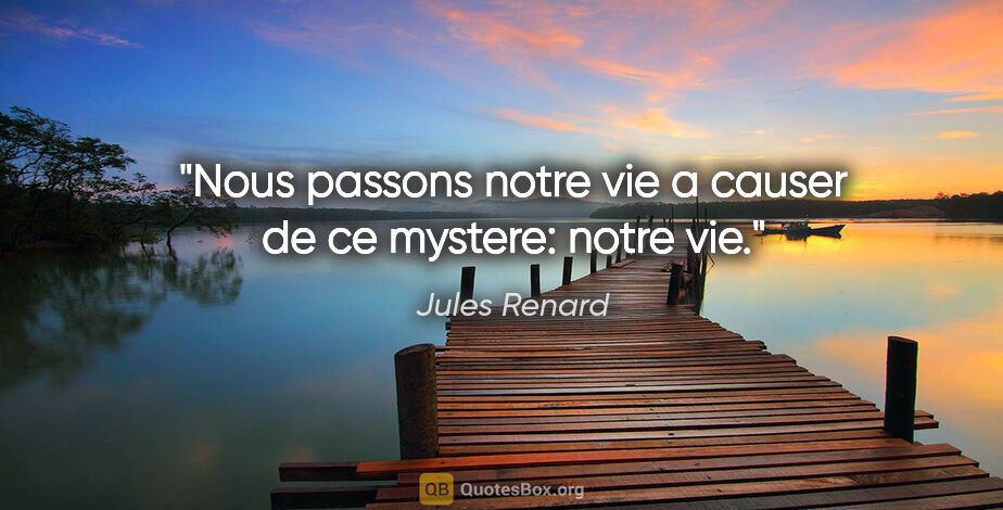 Jules Renard citation: "Nous passons notre vie a causer de ce mystere: notre vie."