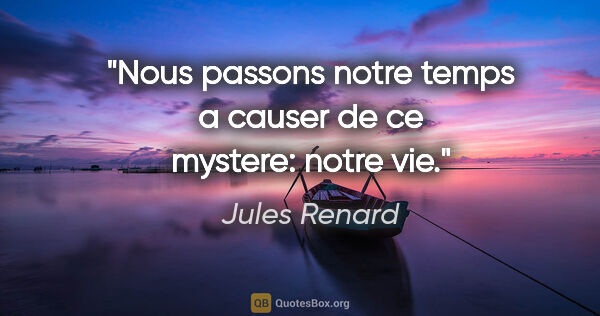 Jules Renard citation: "Nous passons notre temps a causer de ce mystere: notre vie."
