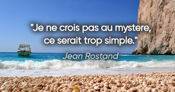 Jean Rostand citation: "Je ne crois pas au mystere, ce serait trop simple."