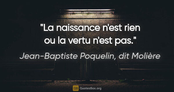 Jean-Baptiste Poquelin, dit Molière citation: "La naissance n'est rien ou la vertu n'est pas."