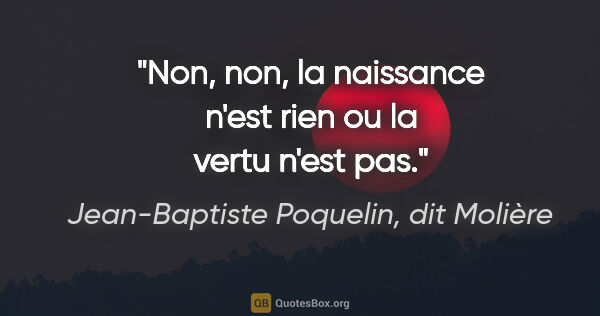 Jean-Baptiste Poquelin, dit Molière citation: "Non, non, la naissance n'est rien ou la vertu n'est pas."