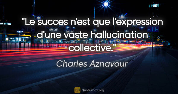 Charles Aznavour citation: "Le succes n'est que l'expression d'une vaste hallucination..."