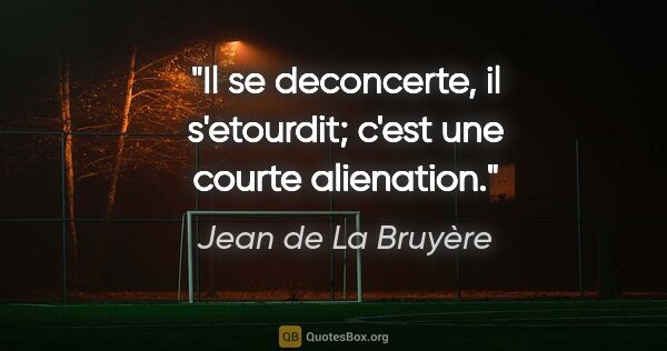 Jean de La Bruyère citation: "Il se deconcerte, il s'etourdit; c'est une courte alienation."