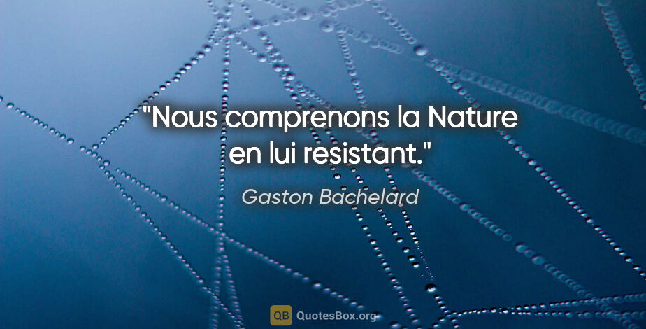 Gaston Bachelard citation: "Nous comprenons la Nature en lui resistant."