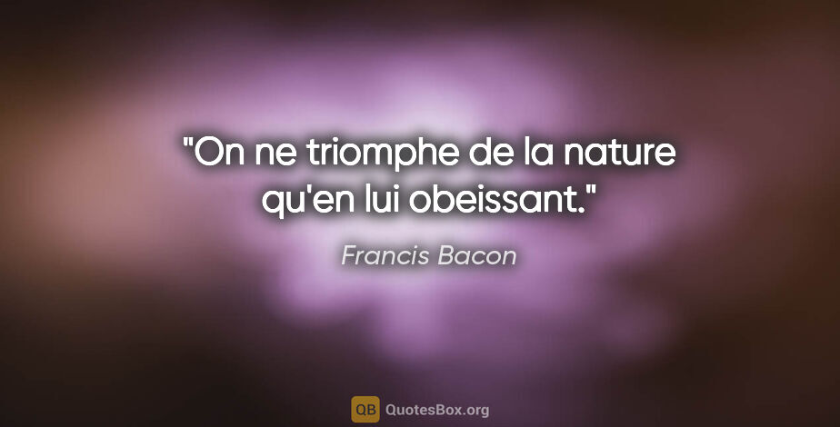 Francis Bacon citation: "On ne triomphe de la nature qu'en lui obeissant."