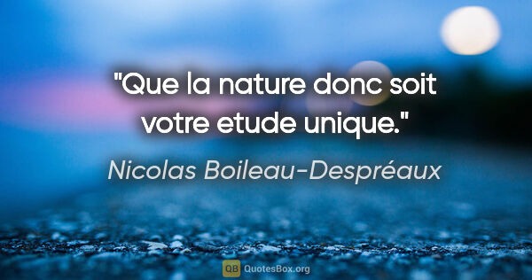 Nicolas Boileau-Despréaux citation: "Que la nature donc soit votre etude unique."