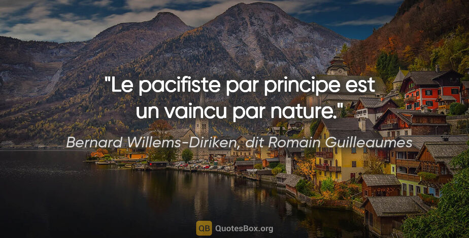 Bernard Willems-Diriken, dit Romain Guilleaumes citation: "Le pacifiste par principe est un vaincu par nature."