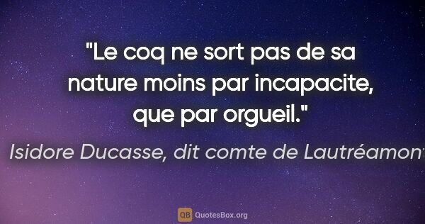 Isidore Ducasse, dit comte de Lautréamont citation: "Le coq ne sort pas de sa nature moins par incapacite, que par..."