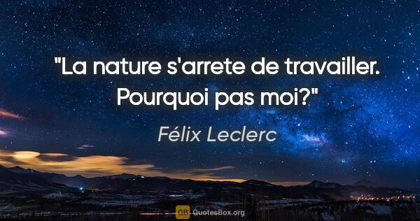 Félix Leclerc citation: "La nature s'arrete de travailler. Pourquoi pas moi?"