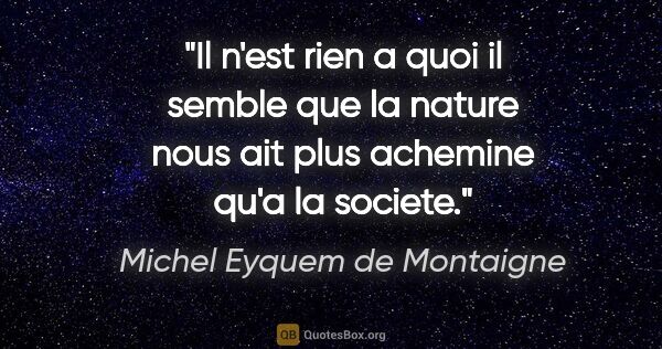 Michel Eyquem de Montaigne citation: "Il n'est rien a quoi il semble que la nature nous ait plus..."