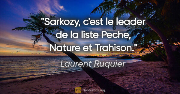 Laurent Ruquier citation: "Sarkozy, c'est le leader de la liste Peche, Nature et Trahison."