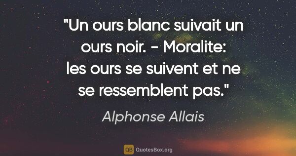 Alphonse Allais citation: "Un ours blanc suivait un ours noir. - Moralite: les ours se..."