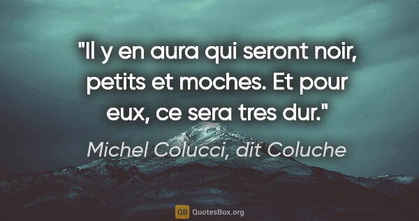 Michel Colucci, dit Coluche citation: "Il y en aura qui seront noir, petits et moches. Et pour eux,..."
