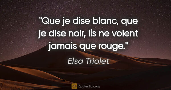 Elsa Triolet citation: "Que je dise blanc, que je dise noir, ils ne voient jamais que..."