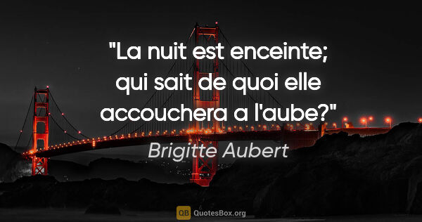 Brigitte Aubert citation: "La nuit est enceinte; qui sait de quoi elle accouchera a l'aube?"