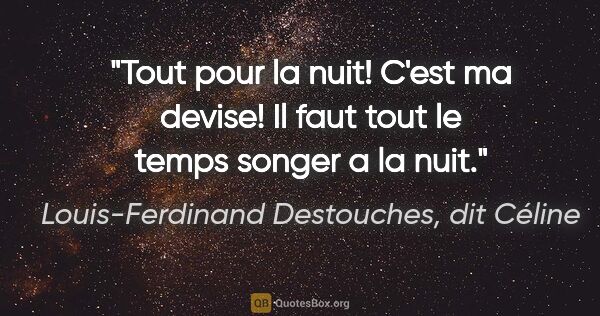 Louis-Ferdinand Destouches, dit Céline citation: "Tout pour la nuit! C'est ma devise! Il faut tout le temps..."