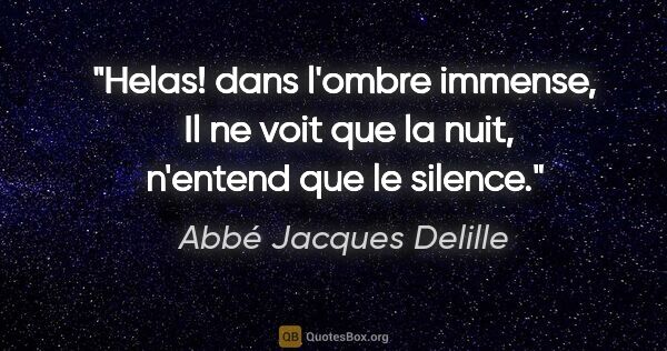 Abbé Jacques Delille citation: "Helas! dans l'ombre immense,  Il ne voit que la nuit, n'entend..."