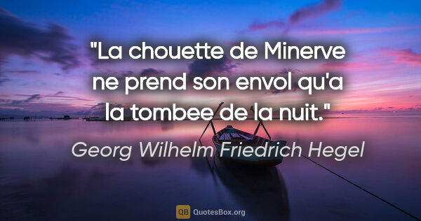 Georg Wilhelm Friedrich Hegel citation: "La chouette de Minerve ne prend son envol qu'a la tombee de la..."