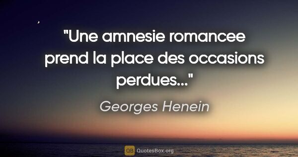 Georges Henein citation: "Une amnesie romancee prend la place des occasions perdues..."