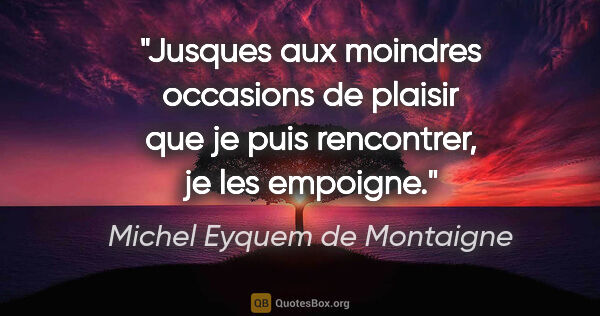 Michel Eyquem de Montaigne citation: "Jusques aux moindres occasions de plaisir que je puis..."