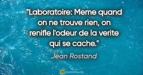 Jean Rostand citation: "Laboratoire: Meme quand on ne trouve rien, on renifle l'odeur..."