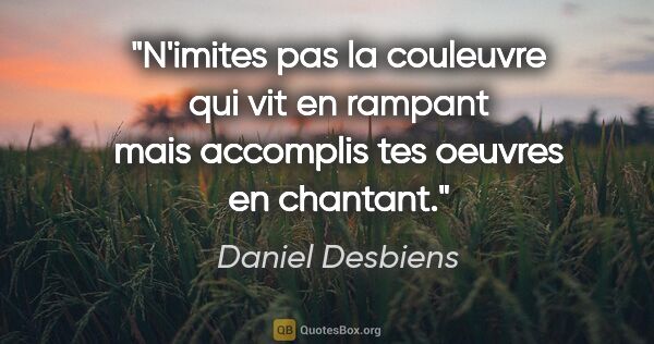 Daniel Desbiens citation: "N'imites pas la couleuvre qui vit en rampant mais accomplis..."