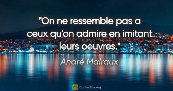 André Malraux citation: "On ne ressemble pas a ceux qu'on admire en imitant leurs oeuvres."