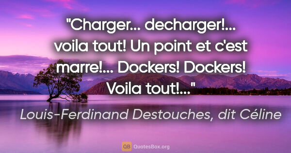 Louis-Ferdinand Destouches, dit Céline citation: "Charger... decharger!... voila tout! Un point et c'est..."