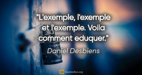 Daniel Desbiens citation: "L'exemple, l'exemple et l'exemple. Voila comment eduquer."