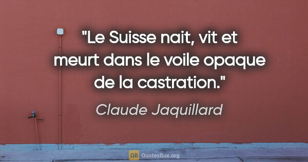Claude Jaquillard citation: "Le Suisse nait, vit et meurt dans le voile opaque de la..."