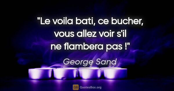 George Sand citation: "Le voila bati, ce bucher, vous allez voir s'il ne flambera pas !"