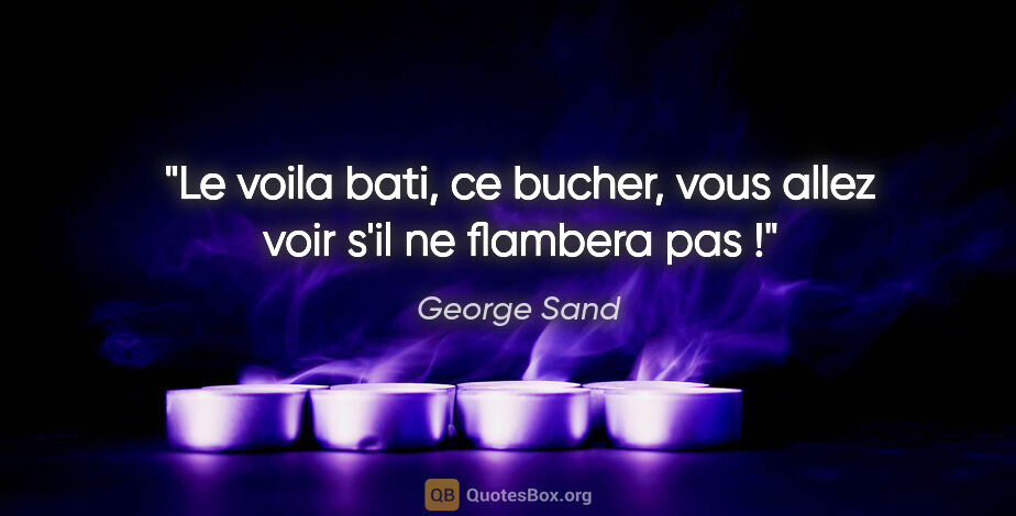 George Sand citation: "Le voila bati, ce bucher, vous allez voir s'il ne flambera pas !"