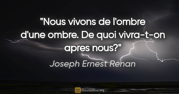 Joseph Ernest Renan citation: "Nous vivons de l'ombre d'une ombre. De quoi vivra-t-on apres..."