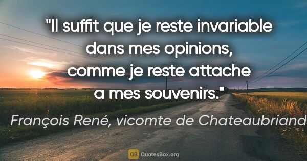 François René, vicomte de Chateaubriand citation: "Il suffit que je reste invariable dans mes opinions, comme je..."