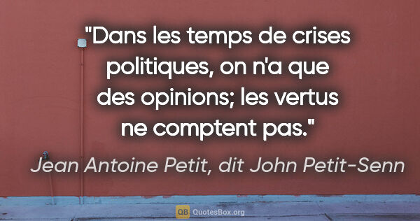 Jean Antoine Petit, dit John Petit-Senn citation: "Dans les temps de crises politiques, on n'a que des opinions;..."