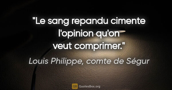 Louis Philippe, comte de Ségur citation: "Le sang repandu cimente l'opinion qu'on veut comprimer."