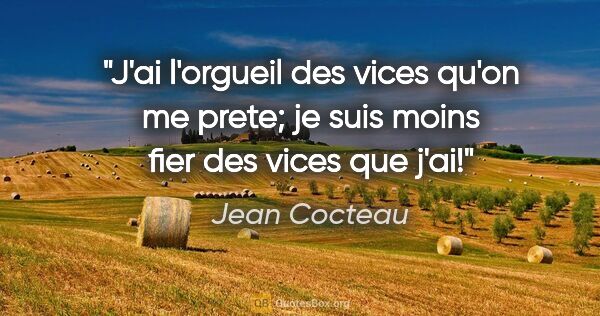 Jean Cocteau citation: "J'ai l'orgueil des vices qu'on me prete; je suis moins fier..."