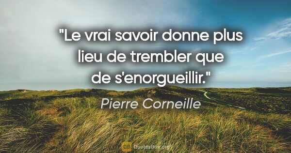 Pierre Corneille citation: "Le vrai savoir donne plus lieu de trembler que de s'enorgueillir."