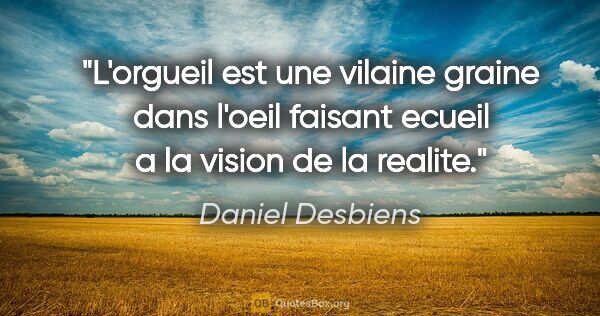 Daniel Desbiens citation: "L'orgueil est une vilaine graine dans l'oeil faisant ecueil a..."
