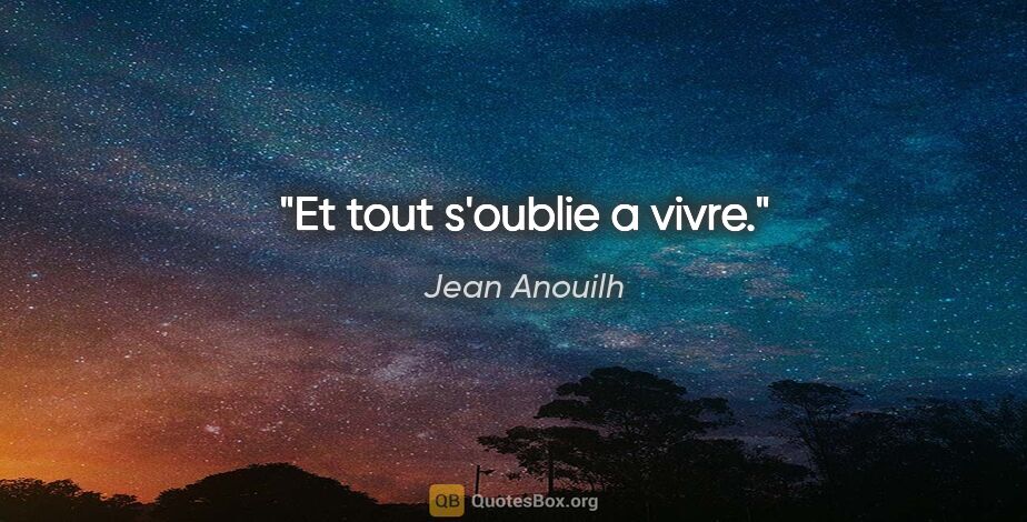 Jean Anouilh citation: "Et tout s'oublie a vivre."