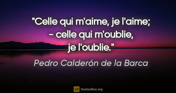 Pedro Calderón de la Barca citation: "Celle qui m'aime, je l'aime; - celle qui m'oublie, je l'oublie."